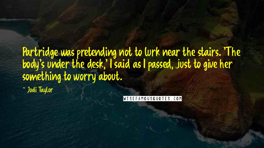 Jodi Taylor Quotes: Partridge was pretending not to lurk near the stairs. 'The body's under the desk,' I said as I passed, just to give her something to worry about.