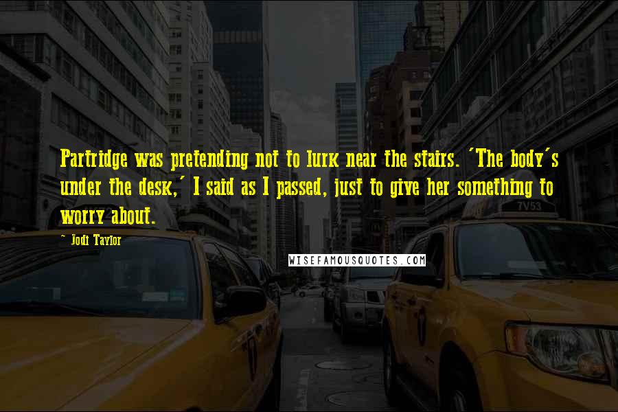 Jodi Taylor Quotes: Partridge was pretending not to lurk near the stairs. 'The body's under the desk,' I said as I passed, just to give her something to worry about.