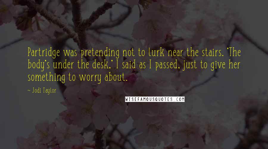 Jodi Taylor Quotes: Partridge was pretending not to lurk near the stairs. 'The body's under the desk,' I said as I passed, just to give her something to worry about.