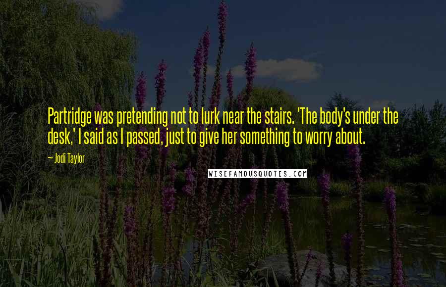 Jodi Taylor Quotes: Partridge was pretending not to lurk near the stairs. 'The body's under the desk,' I said as I passed, just to give her something to worry about.