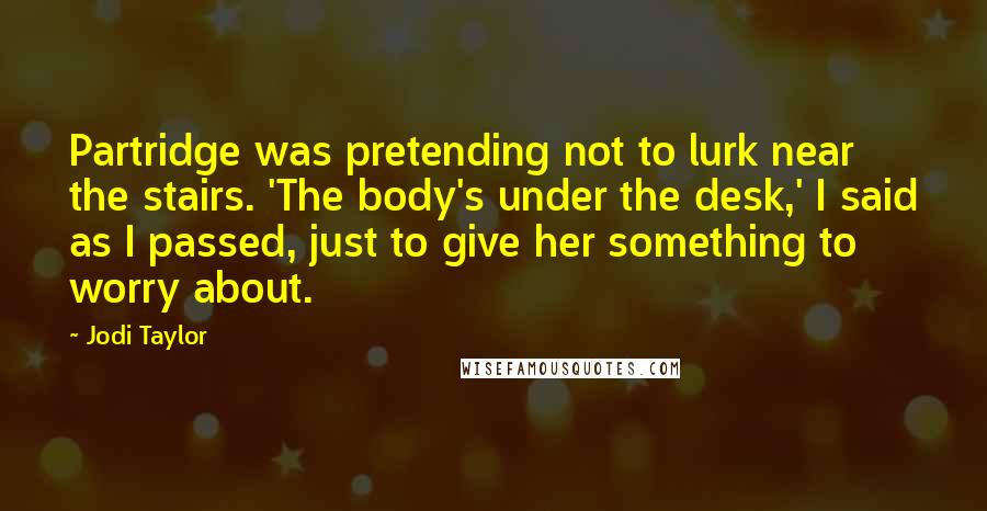 Jodi Taylor Quotes: Partridge was pretending not to lurk near the stairs. 'The body's under the desk,' I said as I passed, just to give her something to worry about.