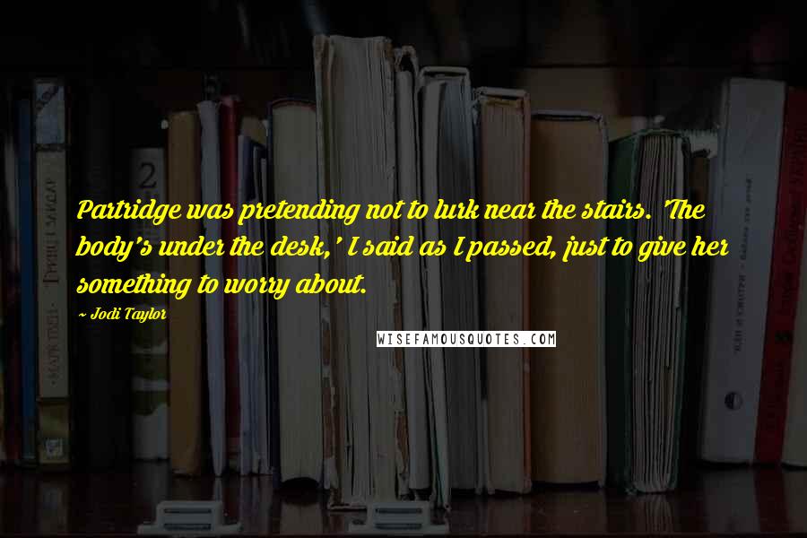 Jodi Taylor Quotes: Partridge was pretending not to lurk near the stairs. 'The body's under the desk,' I said as I passed, just to give her something to worry about.