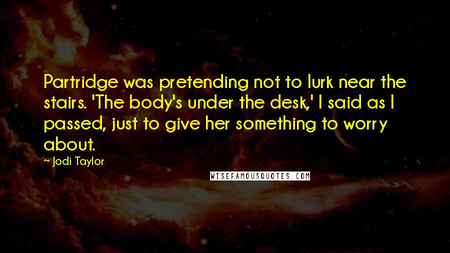 Jodi Taylor Quotes: Partridge was pretending not to lurk near the stairs. 'The body's under the desk,' I said as I passed, just to give her something to worry about.