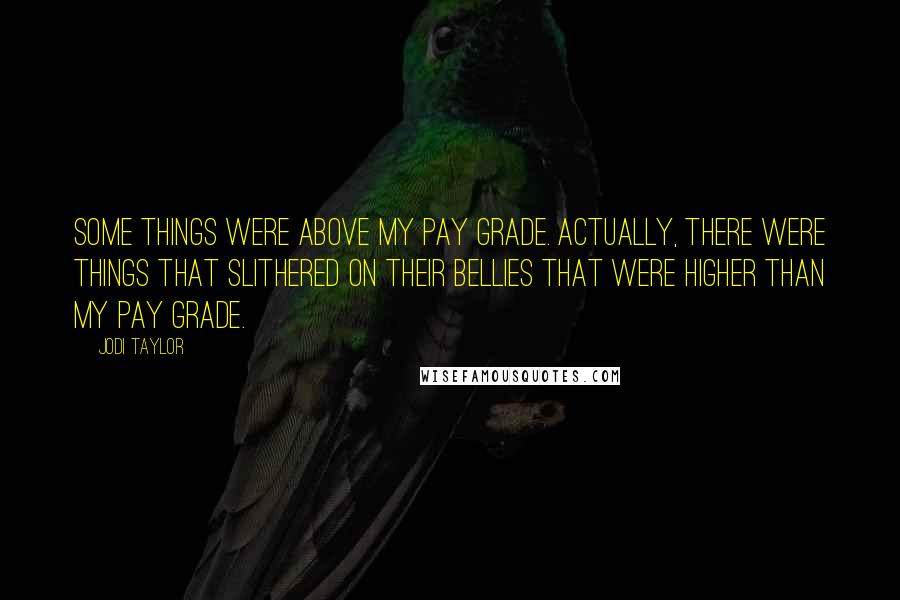 Jodi Taylor Quotes: Some things were above my pay grade. Actually, there were things that slithered on their bellies that were higher than my pay grade.