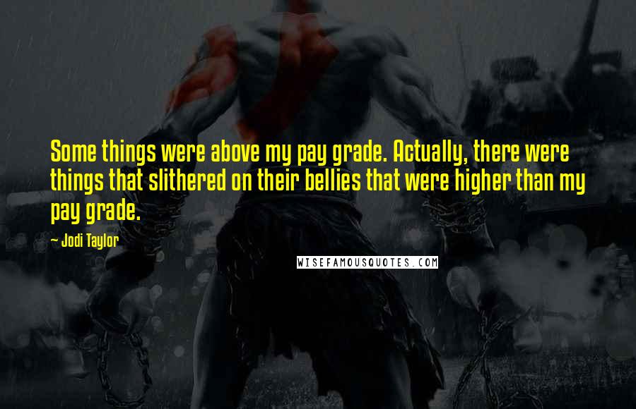 Jodi Taylor Quotes: Some things were above my pay grade. Actually, there were things that slithered on their bellies that were higher than my pay grade.