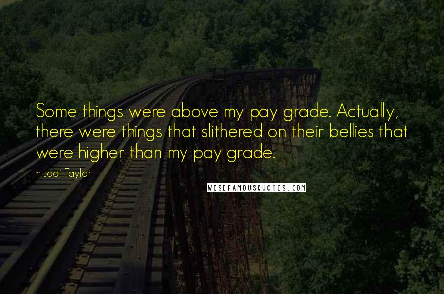 Jodi Taylor Quotes: Some things were above my pay grade. Actually, there were things that slithered on their bellies that were higher than my pay grade.