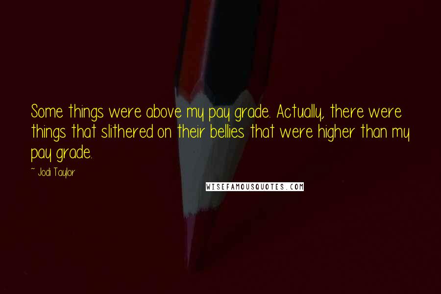 Jodi Taylor Quotes: Some things were above my pay grade. Actually, there were things that slithered on their bellies that were higher than my pay grade.