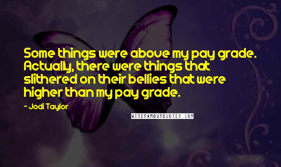 Jodi Taylor Quotes: Some things were above my pay grade. Actually, there were things that slithered on their bellies that were higher than my pay grade.