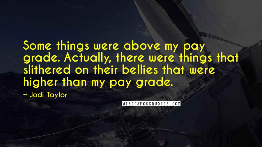Jodi Taylor Quotes: Some things were above my pay grade. Actually, there were things that slithered on their bellies that were higher than my pay grade.