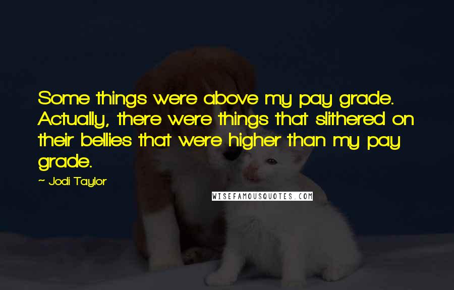 Jodi Taylor Quotes: Some things were above my pay grade. Actually, there were things that slithered on their bellies that were higher than my pay grade.