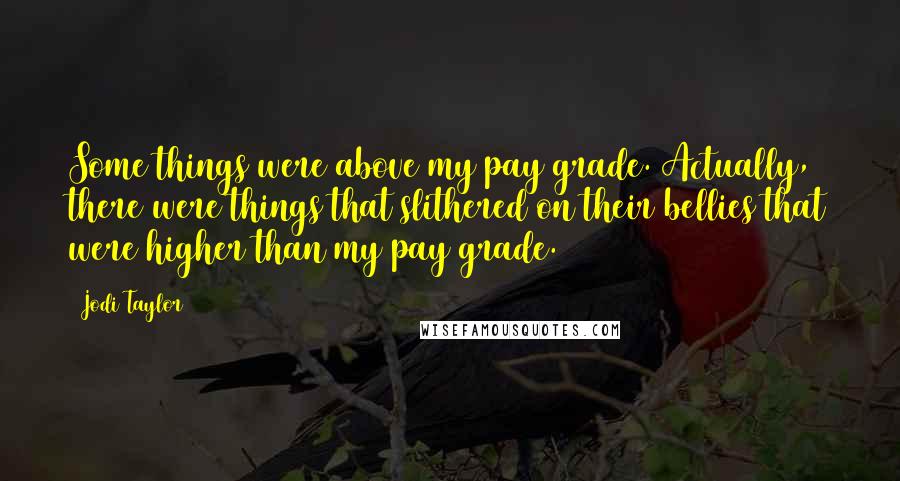 Jodi Taylor Quotes: Some things were above my pay grade. Actually, there were things that slithered on their bellies that were higher than my pay grade.