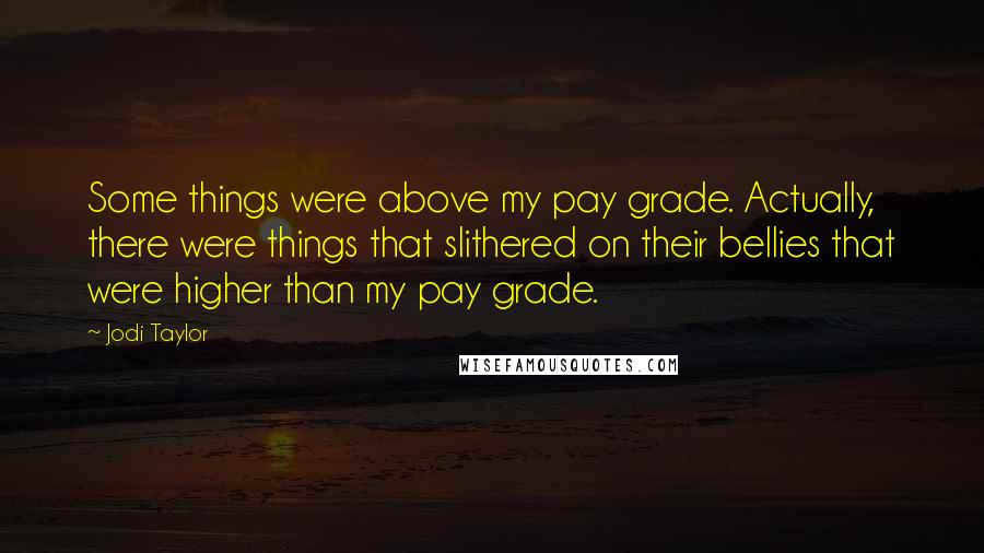 Jodi Taylor Quotes: Some things were above my pay grade. Actually, there were things that slithered on their bellies that were higher than my pay grade.