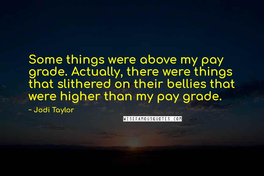 Jodi Taylor Quotes: Some things were above my pay grade. Actually, there were things that slithered on their bellies that were higher than my pay grade.