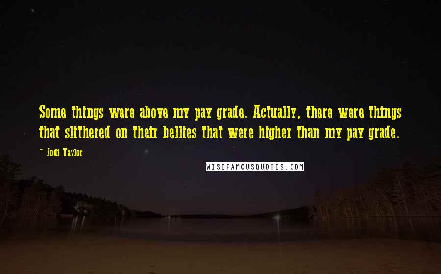 Jodi Taylor Quotes: Some things were above my pay grade. Actually, there were things that slithered on their bellies that were higher than my pay grade.