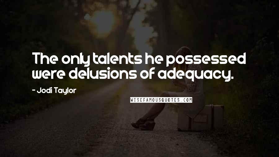 Jodi Taylor Quotes: The only talents he possessed were delusions of adequacy.