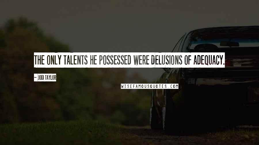 Jodi Taylor Quotes: The only talents he possessed were delusions of adequacy.