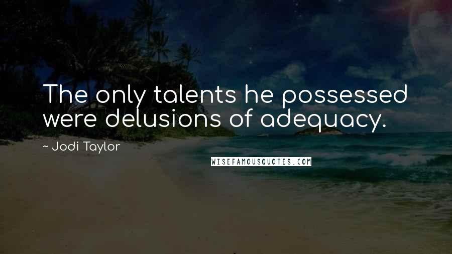 Jodi Taylor Quotes: The only talents he possessed were delusions of adequacy.