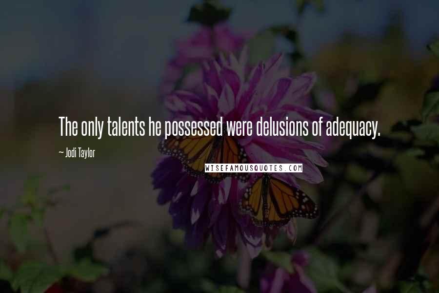 Jodi Taylor Quotes: The only talents he possessed were delusions of adequacy.