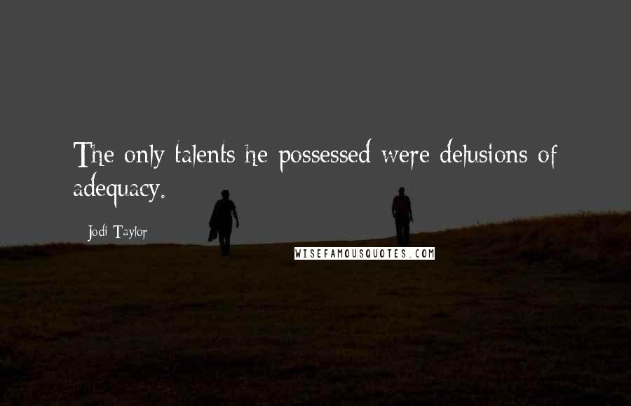 Jodi Taylor Quotes: The only talents he possessed were delusions of adequacy.