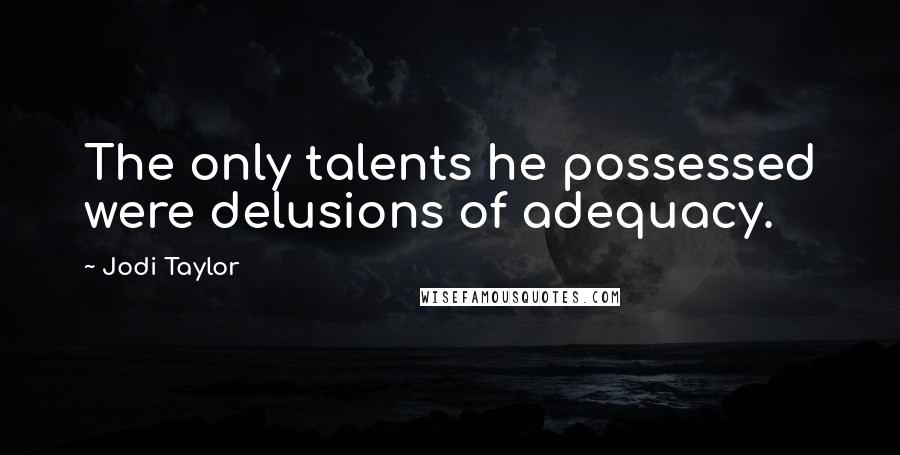 Jodi Taylor Quotes: The only talents he possessed were delusions of adequacy.