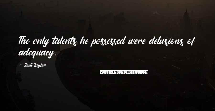 Jodi Taylor Quotes: The only talents he possessed were delusions of adequacy.