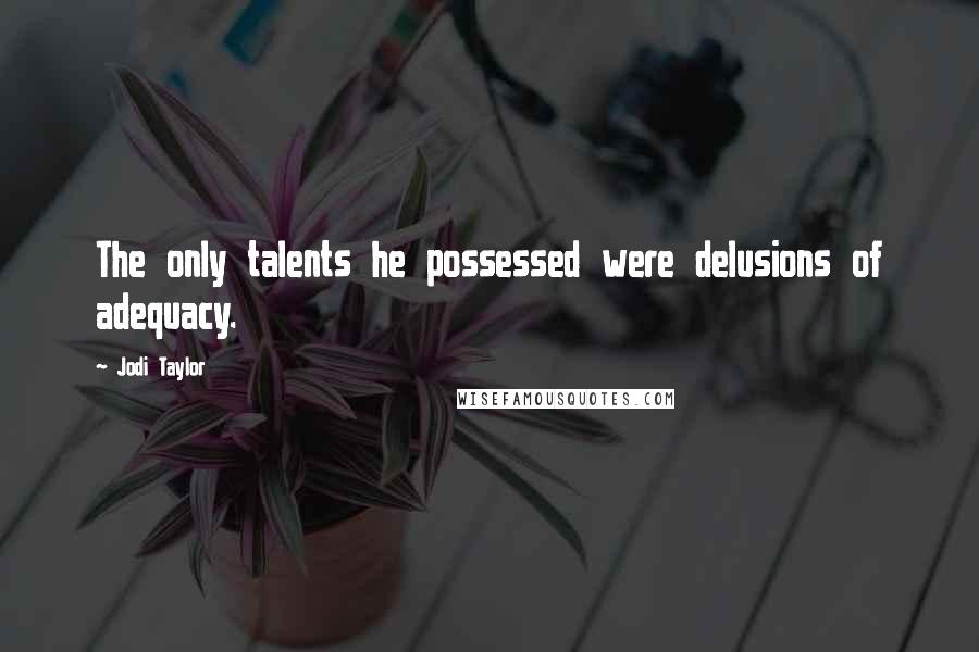 Jodi Taylor Quotes: The only talents he possessed were delusions of adequacy.
