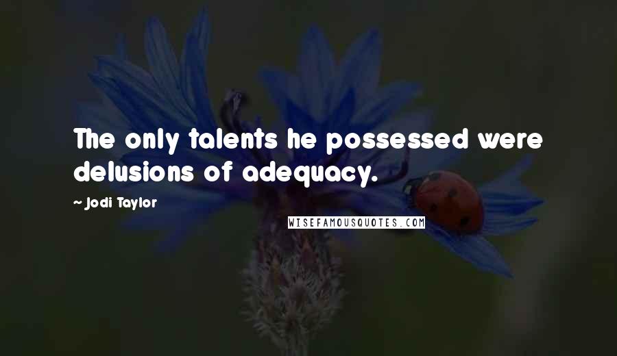 Jodi Taylor Quotes: The only talents he possessed were delusions of adequacy.