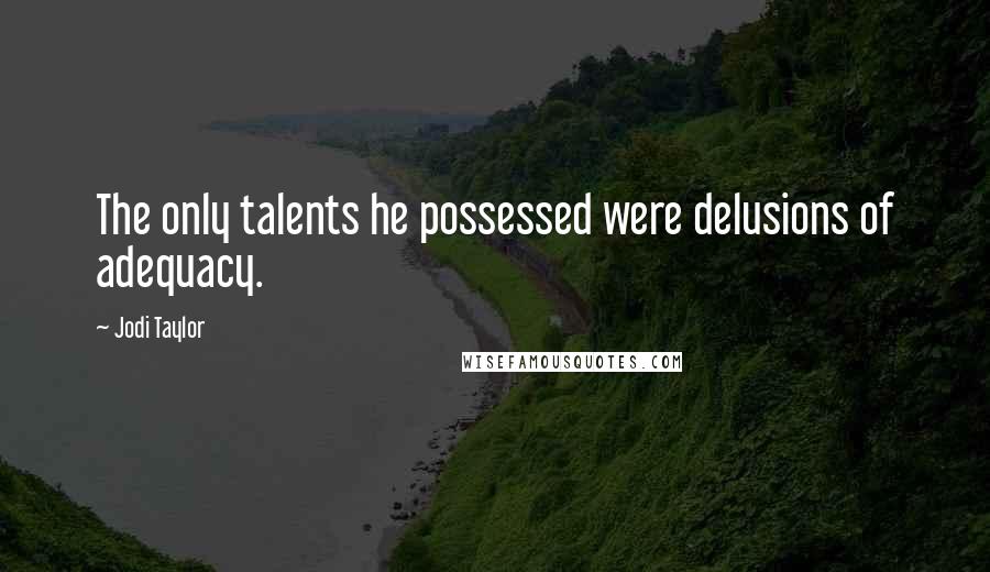 Jodi Taylor Quotes: The only talents he possessed were delusions of adequacy.