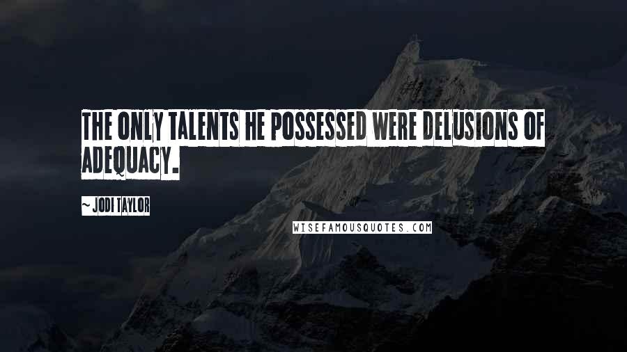 Jodi Taylor Quotes: The only talents he possessed were delusions of adequacy.