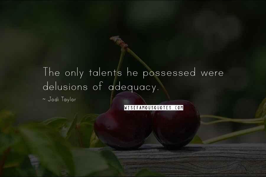 Jodi Taylor Quotes: The only talents he possessed were delusions of adequacy.