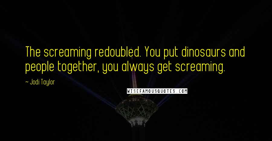 Jodi Taylor Quotes: The screaming redoubled. You put dinosaurs and people together, you always get screaming.