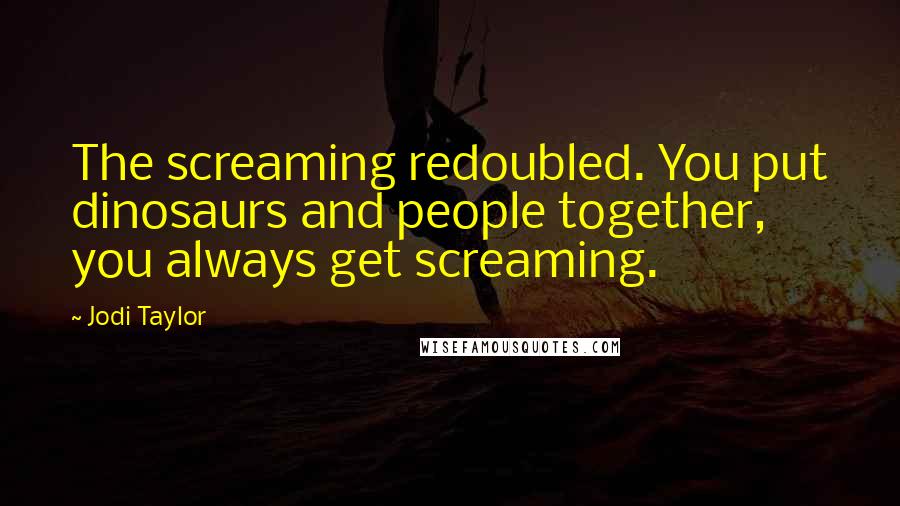 Jodi Taylor Quotes: The screaming redoubled. You put dinosaurs and people together, you always get screaming.
