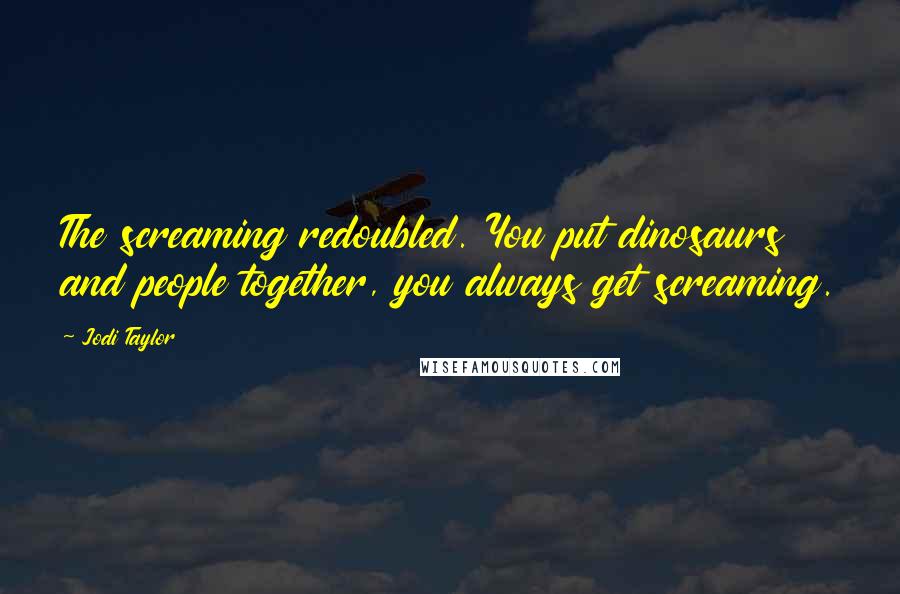 Jodi Taylor Quotes: The screaming redoubled. You put dinosaurs and people together, you always get screaming.
