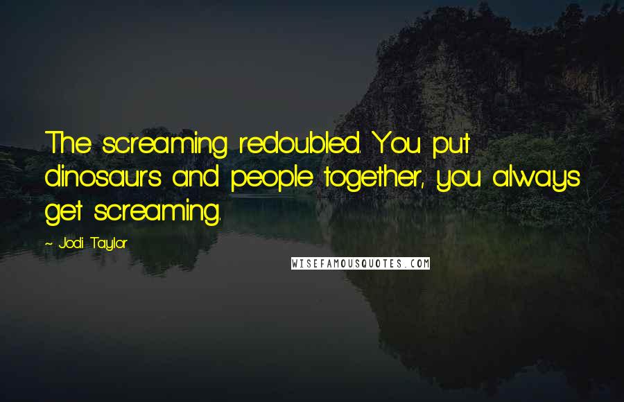 Jodi Taylor Quotes: The screaming redoubled. You put dinosaurs and people together, you always get screaming.
