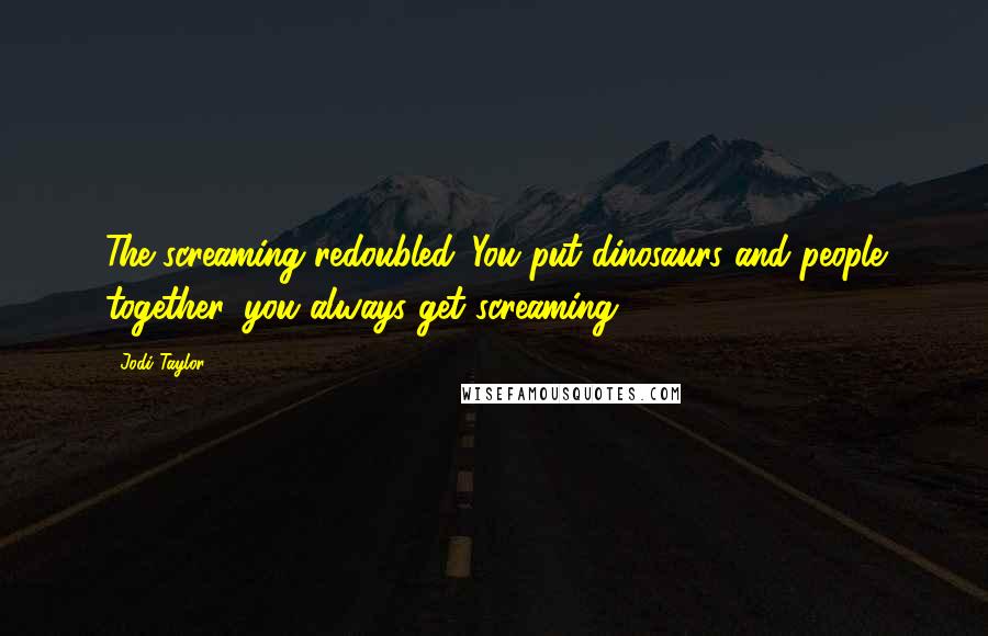 Jodi Taylor Quotes: The screaming redoubled. You put dinosaurs and people together, you always get screaming.