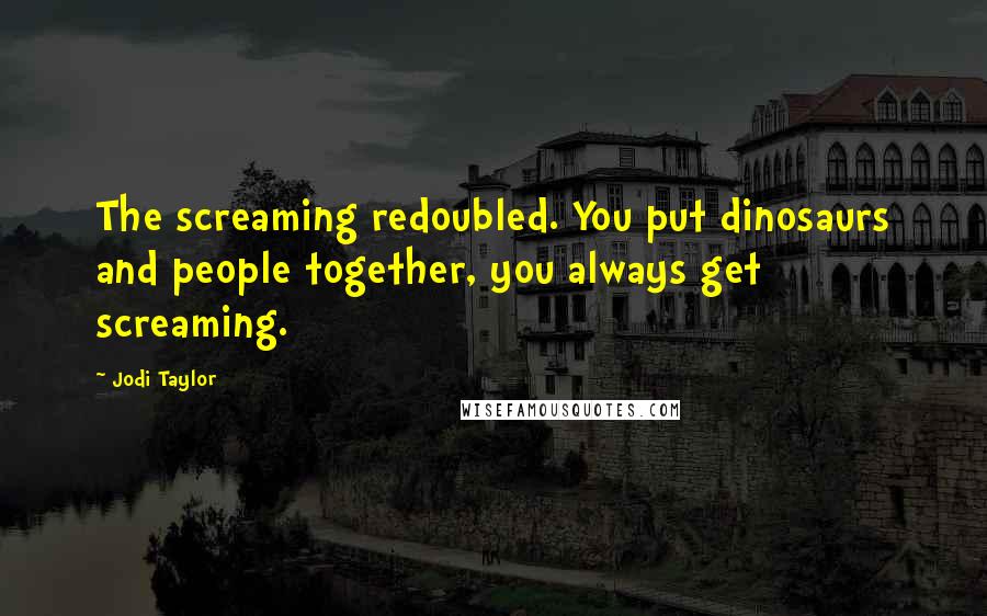 Jodi Taylor Quotes: The screaming redoubled. You put dinosaurs and people together, you always get screaming.
