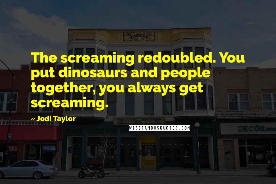 Jodi Taylor Quotes: The screaming redoubled. You put dinosaurs and people together, you always get screaming.