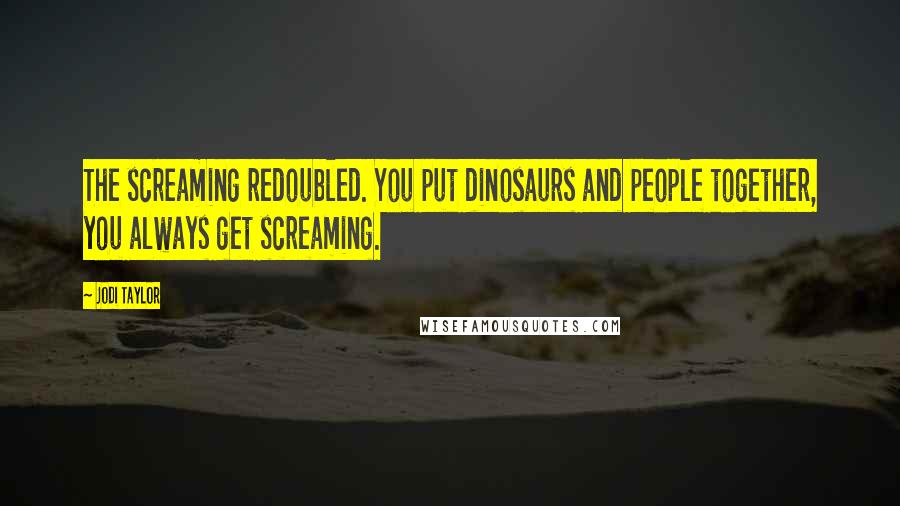 Jodi Taylor Quotes: The screaming redoubled. You put dinosaurs and people together, you always get screaming.