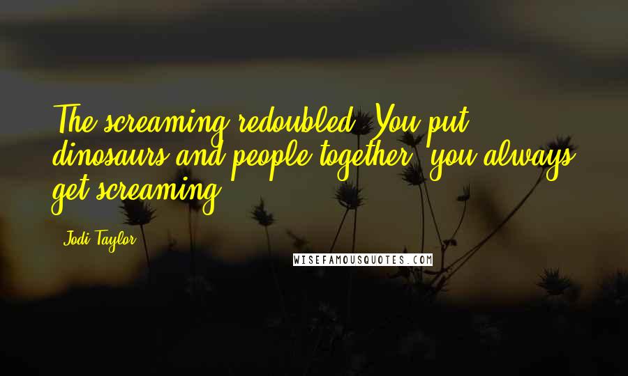 Jodi Taylor Quotes: The screaming redoubled. You put dinosaurs and people together, you always get screaming.