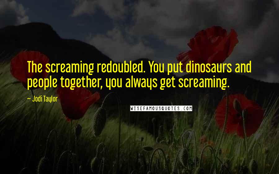 Jodi Taylor Quotes: The screaming redoubled. You put dinosaurs and people together, you always get screaming.