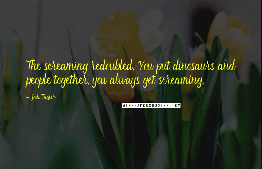 Jodi Taylor Quotes: The screaming redoubled. You put dinosaurs and people together, you always get screaming.