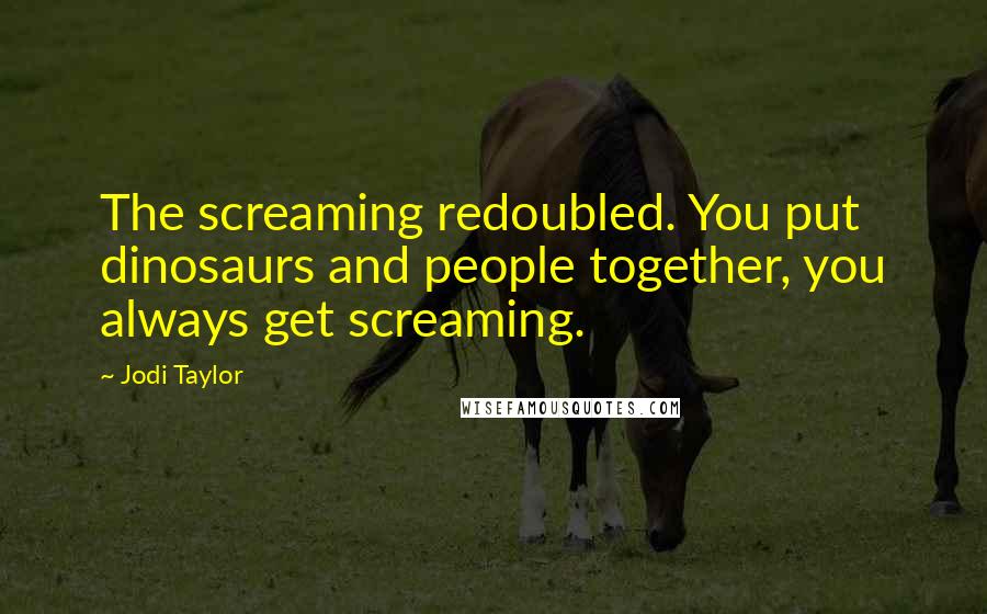 Jodi Taylor Quotes: The screaming redoubled. You put dinosaurs and people together, you always get screaming.