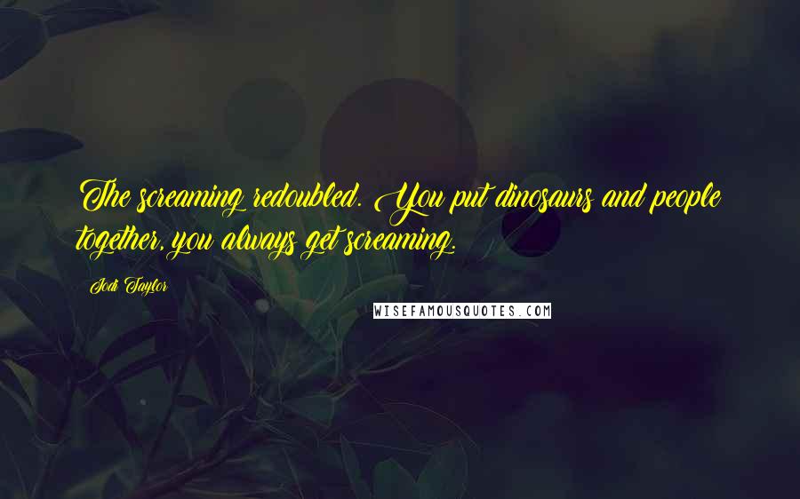 Jodi Taylor Quotes: The screaming redoubled. You put dinosaurs and people together, you always get screaming.