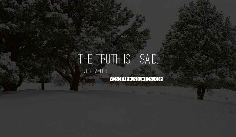 Jodi Taylor Quotes: The truth is,' I said,