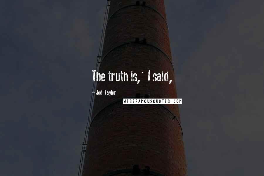 Jodi Taylor Quotes: The truth is,' I said,