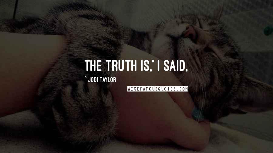 Jodi Taylor Quotes: The truth is,' I said,