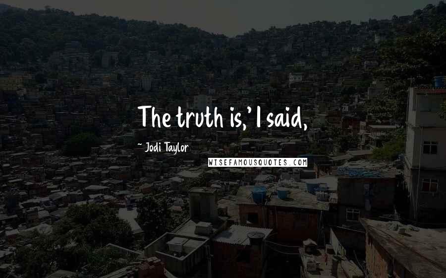 Jodi Taylor Quotes: The truth is,' I said,