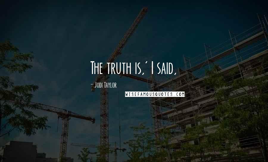 Jodi Taylor Quotes: The truth is,' I said,