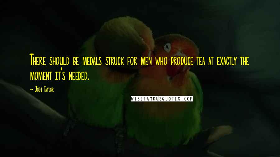 Jodi Taylor Quotes: There should be medals struck for men who produce tea at exactly the moment it's needed.