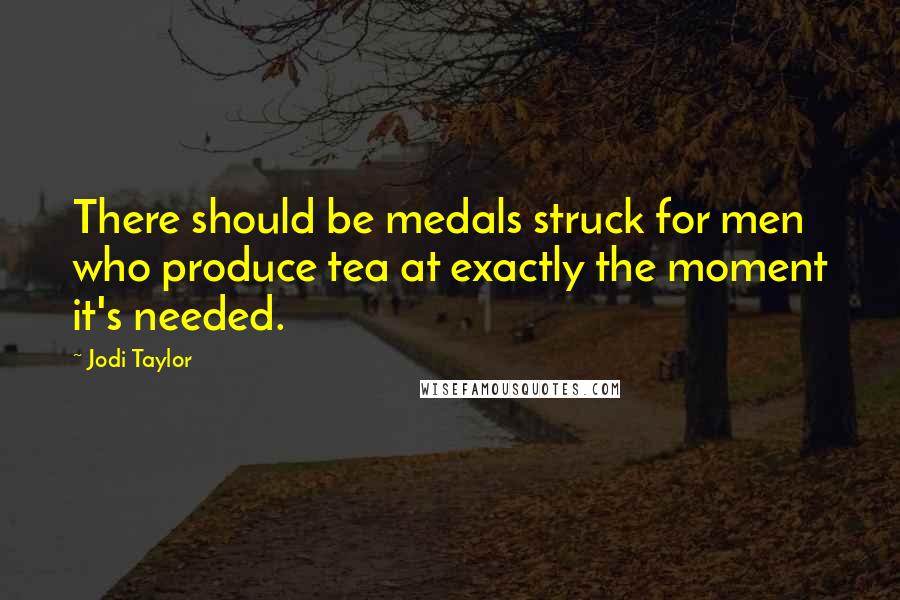 Jodi Taylor Quotes: There should be medals struck for men who produce tea at exactly the moment it's needed.